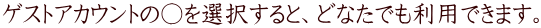 ゲストアカウントの○を選択すると、どなたでも利用できます。